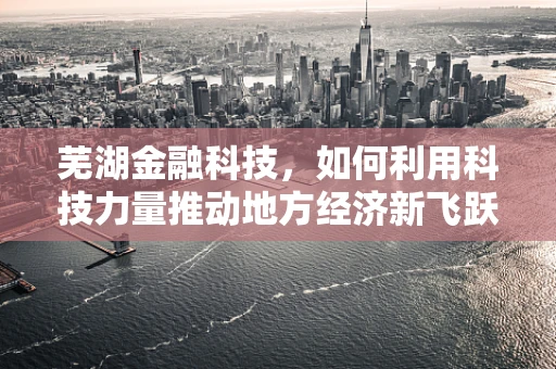 芜湖金融科技，如何利用科技力量推动地方经济新飞跃？