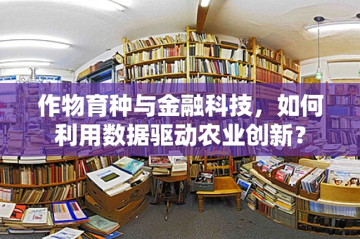 作物育种与金融科技，如何利用数据驱动农业创新？