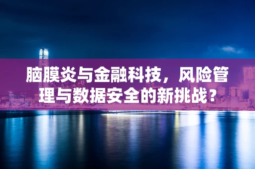脑膜炎与金融科技，风险管理与数据安全的新挑战？