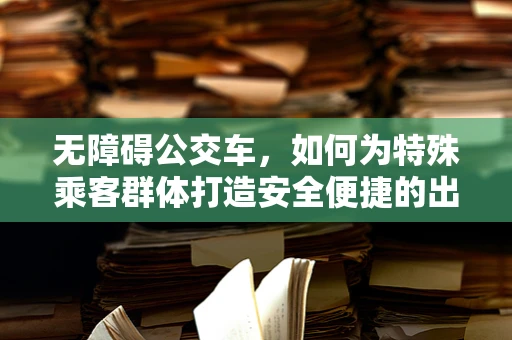 无障碍公交车，如何为特殊乘客群体打造安全便捷的出行体验？