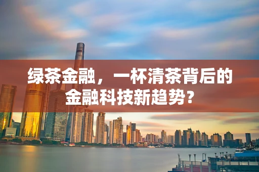 绿茶金融，一杯清茶背后的金融科技新趋势？