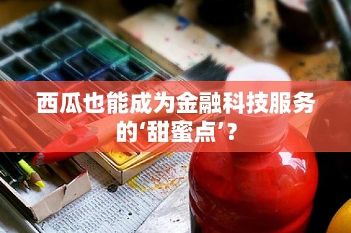 西瓜也能成为金融科技服务的‘甜蜜点’？