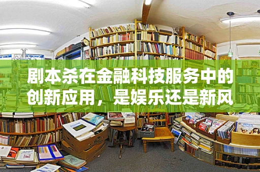 剧本杀在金融科技服务中的创新应用，是娱乐还是新风控手段？