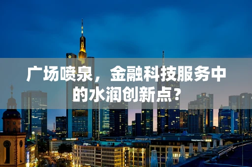 广场喷泉，金融科技服务中的水润创新点？