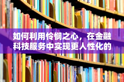 如何利用怜悯之心，在金融科技服务中实现更人性化的产品设计？