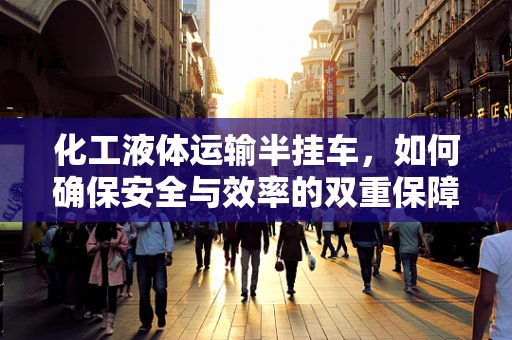 化工液体运输半挂车，如何确保安全与效率的双重保障？