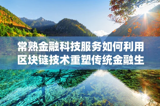 常熟金融科技服务如何利用区块链技术重塑传统金融生态？