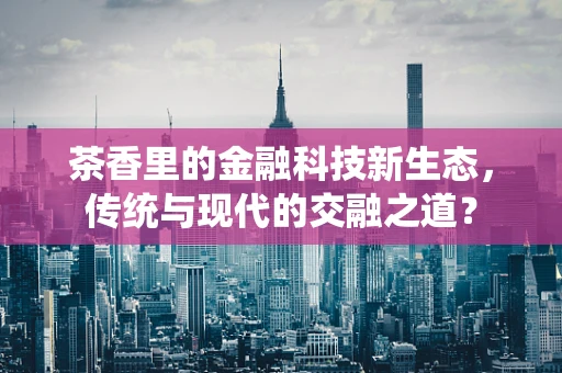 茶香里的金融科技新生态，传统与现代的交融之道？