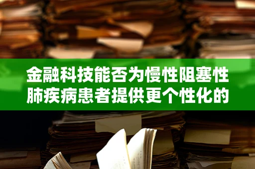 金融科技能否为慢性阻塞性肺疾病患者提供更个性化的健康管理方案？