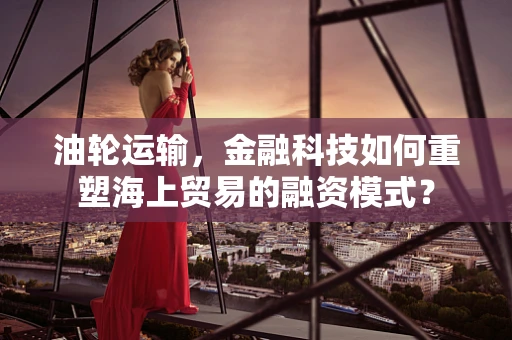 油轮运输，金融科技如何重塑海上贸易的融资模式？