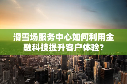 滑雪场服务中心如何利用金融科技提升客户体验？