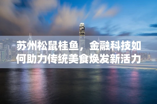 苏州松鼠桂鱼，金融科技如何助力传统美食焕发新活力？