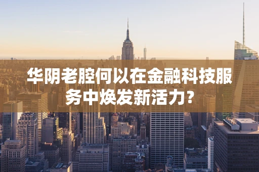 华阴老腔何以在金融科技服务中焕发新活力？