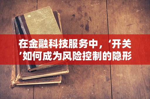 在金融科技服务中，‘开关’如何成为风险控制的隐形利器？
