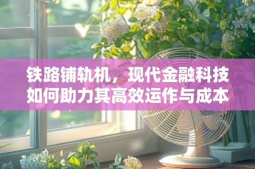 铁路铺轨机，现代金融科技如何助力其高效运作与成本控制？
