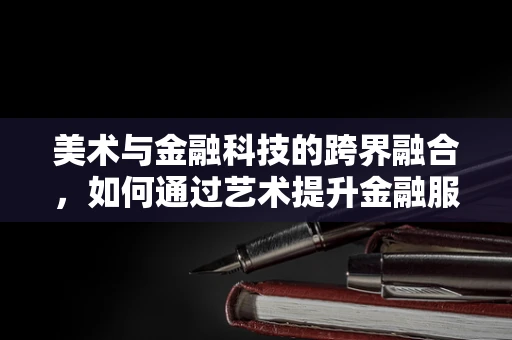 美术与金融科技的跨界融合，如何通过艺术提升金融服务体验？
