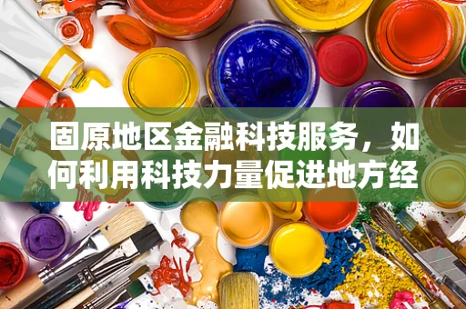 固原地区金融科技服务，如何利用科技力量促进地方经济发展？
