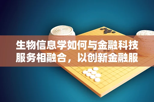 生物信息学如何与金融科技服务相融合，以创新金融服务模式？