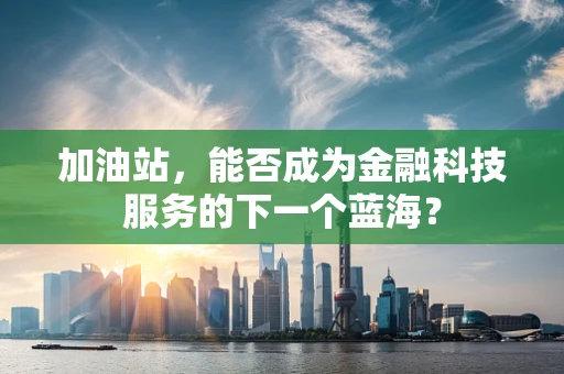 加油站，能否成为金融科技服务的下一个蓝海？