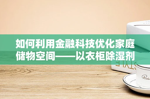 如何利用金融科技优化家庭储物空间——以衣柜除湿剂为例