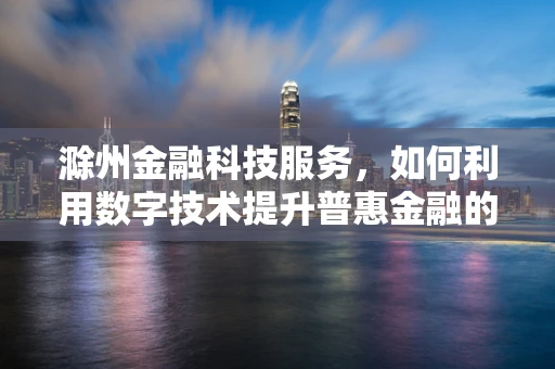 滁州金融科技服务，如何利用数字技术提升普惠金融的深度与广度？