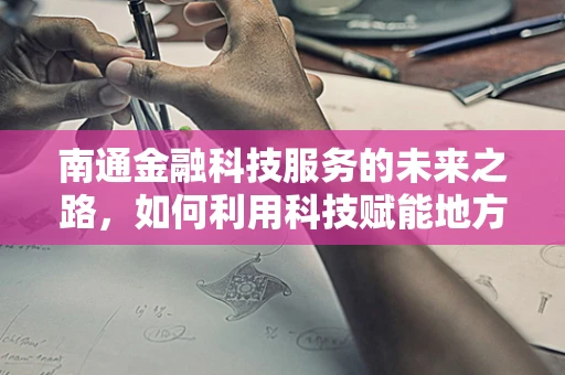 南通金融科技服务的未来之路，如何利用科技赋能地方经济？