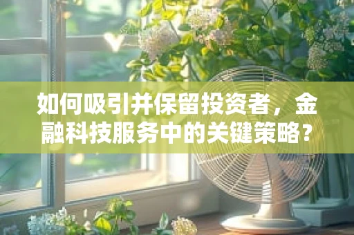 如何吸引并保留投资者，金融科技服务中的关键策略？