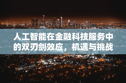 人工智能在金融科技服务中的双刃剑效应，机遇与挑战并存？