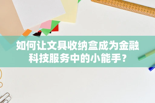 如何让文具收纳盒成为金融科技服务中的小能手？