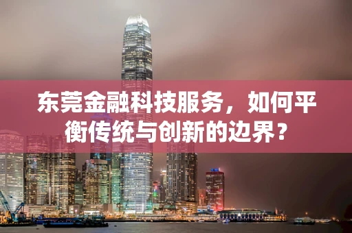 东莞金融科技服务，如何平衡传统与创新的边界？