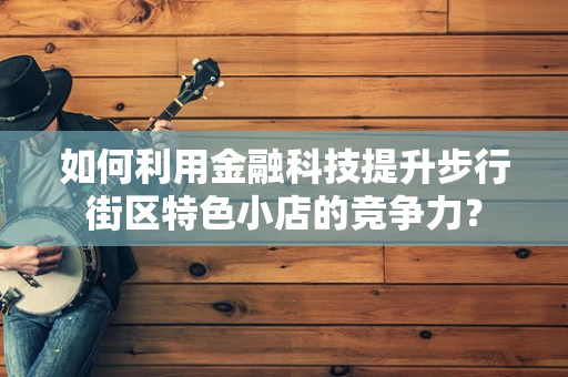 如何利用金融科技提升步行街区特色小店的竞争力？