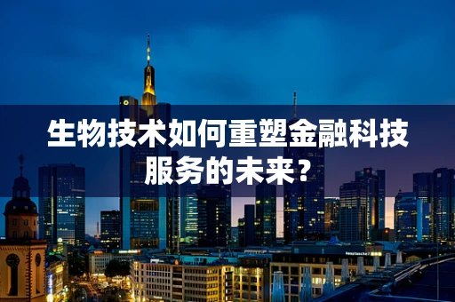 生物技术如何重塑金融科技服务的未来？