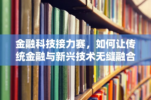 金融科技接力赛，如何让传统金融与新兴技术无缝融合？
