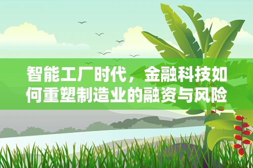 智能工厂时代，金融科技如何重塑制造业的融资与风险管理？