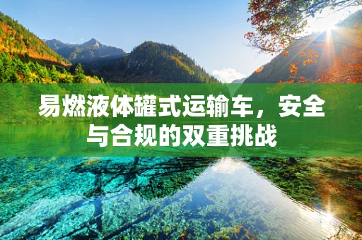 易燃液体罐式运输车，安全与合规的双重挑战