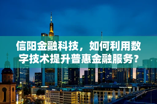 信阳金融科技，如何利用数字技术提升普惠金融服务？