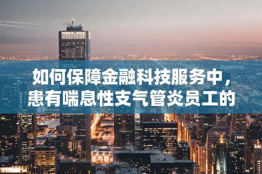 如何保障金融科技服务中，患有喘息性支气管炎员工的健康与工作效率？