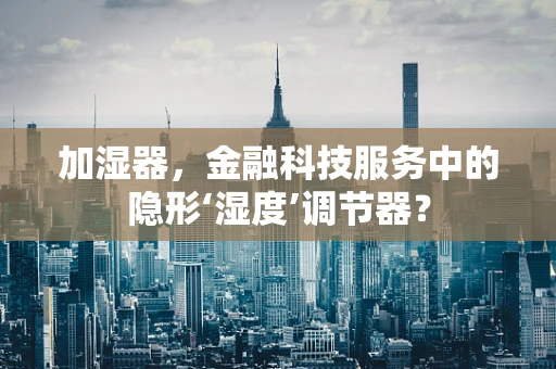 加湿器，金融科技服务中的隐形‘湿度’调节器？