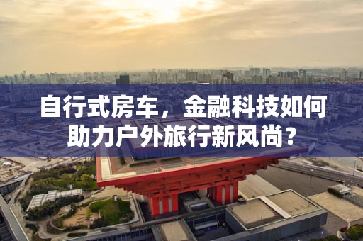 自行式房车，金融科技如何助力户外旅行新风尚？
