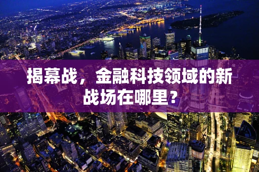 揭幕战，金融科技领域的新战场在哪里？