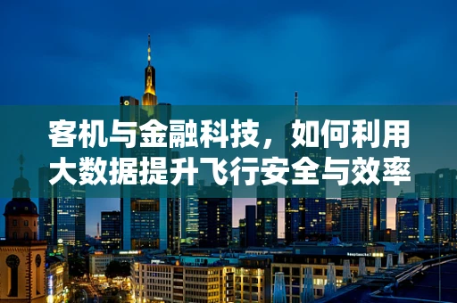 客机与金融科技，如何利用大数据提升飞行安全与效率？