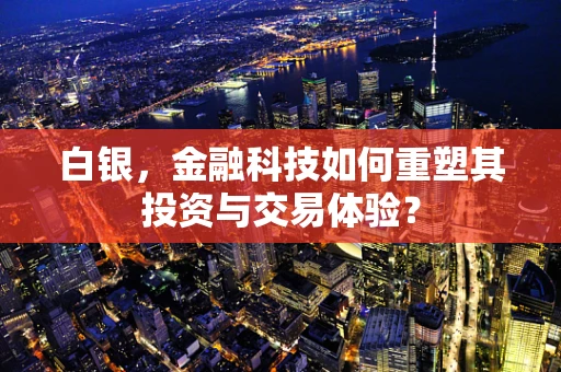 白银，金融科技如何重塑其投资与交易体验？