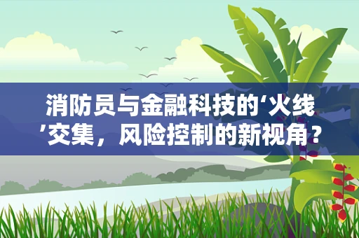 消防员与金融科技的‘火线’交集，风险控制的新视角？