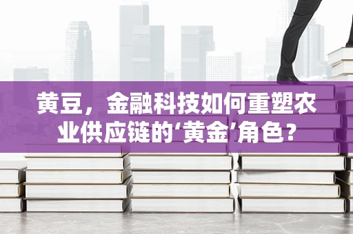 黄豆，金融科技如何重塑农业供应链的‘黄金’角色？