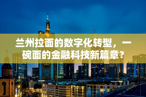 兰州拉面的数字化转型，一碗面的金融科技新篇章？