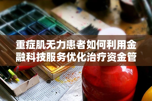 重症肌无力患者如何利用金融科技服务优化治疗资金管理？