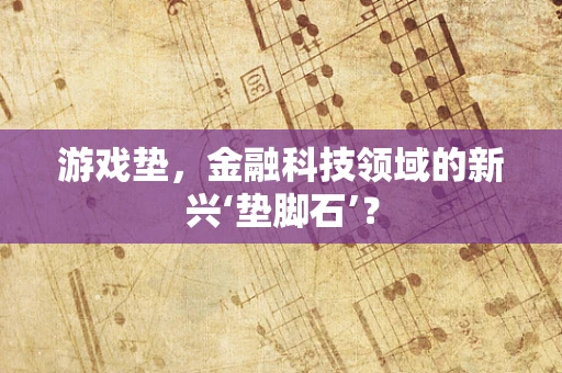 游戏垫，金融科技领域的新兴‘垫脚石’？