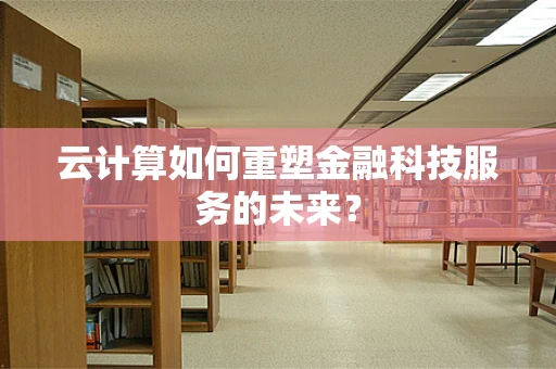 云计算如何重塑金融科技服务的未来？