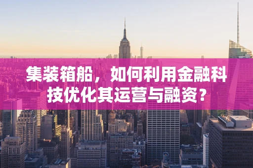 集装箱船，如何利用金融科技优化其运营与融资？