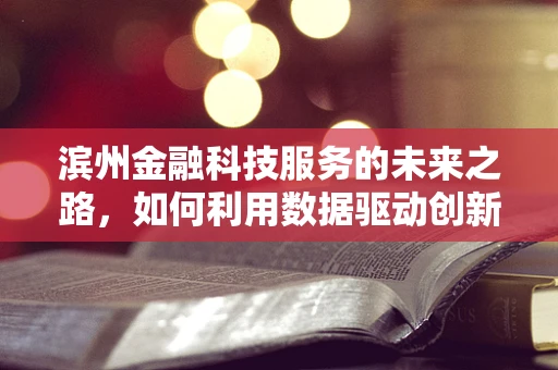 滨州金融科技服务的未来之路，如何利用数据驱动创新？